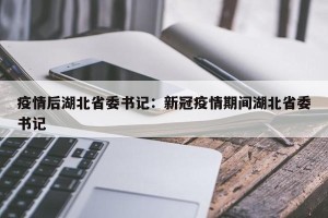疫情后湖北省委书记：新冠疫情期间湖北省委书记