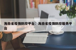 海南省疫情防控平台：海南省疫情防控服务平台
