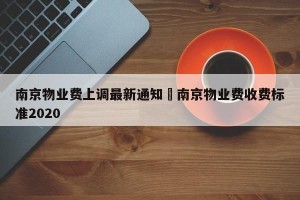 南京物业费上调最新通知›南京物业费收费标准2020