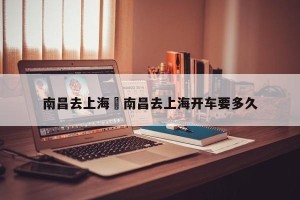 南昌去上海›南昌去上海开车要多久