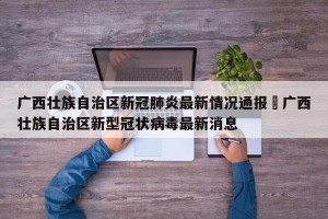 广西壮族自治区新冠肺炎最新情况通报›广西壮族自治区新型冠状病毒最新消息