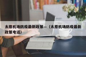 太原机场防疫最新政策—（太原机场防疫最新政策电话）