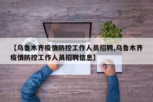 【乌鲁木齐疫情防控工作人员招聘,乌鲁木齐疫情防控工作人员招聘信息】