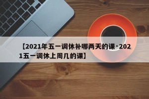 【2021年五一调休补哪两天的课·2021五一调休上周几的课】