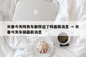 长春今天所有车都停运了吗最新消息 → 长春今天车祸最新消息