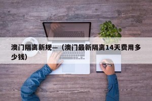澳门隔离新规—（澳门最新隔离14天费用多少钱）