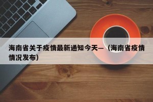 海南省关于疫情最新通知今天—（海南省疫情情况发布）
