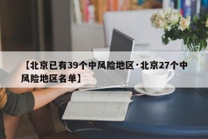【北京已有39个中风险地区·北京27个中风险地区名单】