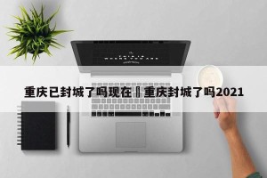 重庆已封城了吗现在›重庆封城了吗2021