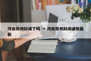 河南郑州封成了吗 → 河南郑州封闭通知最新