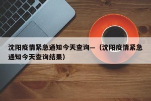 沈阳疫情紧急通知今天查询—（沈阳疫情紧急通知今天查询结果）
