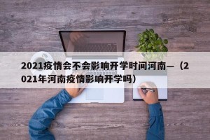 2021疫情会不会影响开学时间河南—（2021年河南疫情影响开学吗）