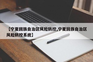 【宁夏回族自治区风险防控,宁夏回族自治区风险防控系统】