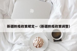 新疆防疫政策规定—（新疆防疫政策调整）