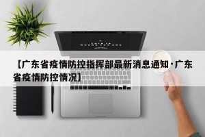 【广东省疫情防控指挥部最新消息通知·广东省疫情防控情况】
