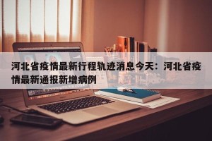 河北省疫情最新行程轨迹消息今天：河北省疫情最新通报新增病例