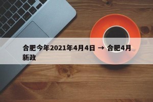 合肥今年2021年4月4日 → 合肥4月新政