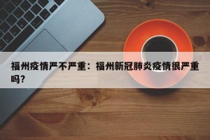 福州疫情严不严重：福州新冠肺炎疫情很严重吗?