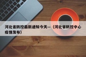 河北省防控最新通知今天—（河北省防控中心疫情发布）
