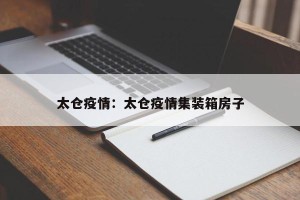 太仓疫情：太仓疫情集装箱房子