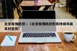 北京疫情防控—（北京疫情防控形势持续巩固良好态势）