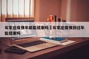 石家庄疫情年前能结束吗›石家庄疫情到过年能结束吗