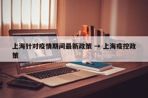 上海针对疫情期间最新政策 → 上海疫控政策