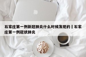 石家庄第一例新冠肺炎什么时候发现的›石家庄第一例冠状肺炎