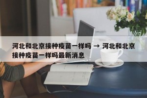 河北和北京接种疫苗一样吗 → 河北和北京接种疫苗一样吗最新消息