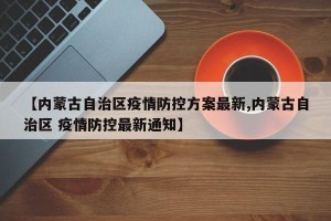 【内蒙古自治区疫情防控方案最新,内蒙古自治区 疫情防控最新通知】
