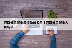 河南省卫健委疾控处长名单›河南省卫健委人员名单