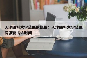 天津医科大学总医院张柏：天津医科大学总医院张颖出诊时间
