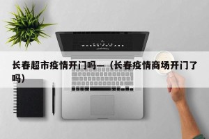 长春超市疫情开门吗—（长春疫情商场开门了吗）