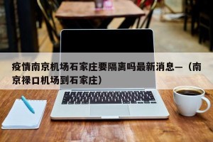 疫情南京机场石家庄要隔离吗最新消息—（南京禄口机场到石家庄）