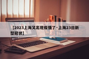【2023上海又出现疫情了·上海23日新型冠状】