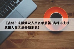 【吉林市支援武汉人员名单最新·吉林市支援武汉人员名单最新消息】