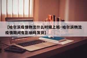 【哈尔滨疫情物流什么时候上班·哈尔滨物流疫情期间有影响吗发货】