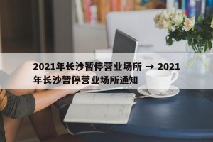 2021年长沙暂停营业场所 → 2021年长沙暂停营业场所通知