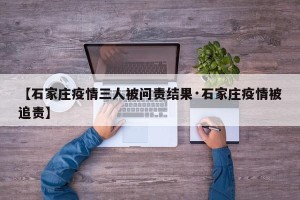 【石家庄疫情三人被问责结果·石家庄疫情被追责】