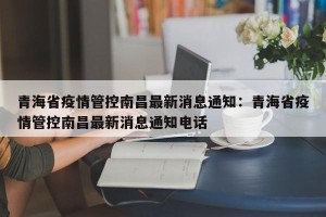 青海省疫情管控南昌最新消息通知：青海省疫情管控南昌最新消息通知电话