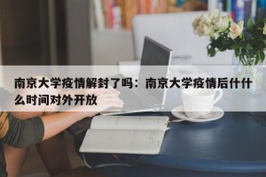 南京大学疫情解封了吗：南京大学疫情后什什么时间对外开放