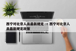 西宁对北京人员最新规定 → 西宁对北京人员最新规定政策