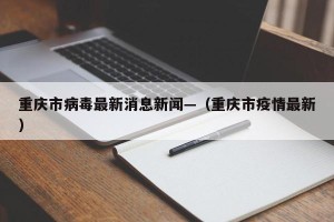 重庆市病毒最新消息新闻—（重庆市疫情最新）