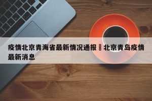疫情北京青海省最新情况通报›北京青岛疫情最新消息