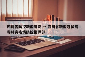 四川省防控新型肺炎 → 四川省新型冠状病毒肺炎疫情防控指挥部