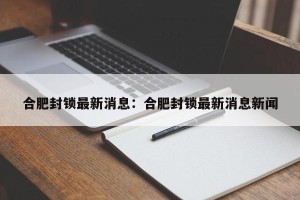 合肥封锁最新消息：合肥封锁最新消息新闻