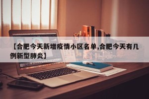 【合肥今天新增疫情小区名单,合肥今天有几例新型肺炎】