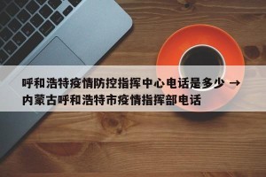 呼和浩特疫情防控指挥中心电话是多少 → 内蒙古呼和浩特市疫情指挥部电话