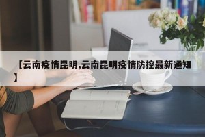 【云南疫情昆明,云南昆明疫情防控最新通知】
