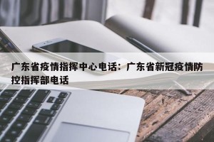 广东省疫情指挥中心电话：广东省新冠疫情防控指挥部电话